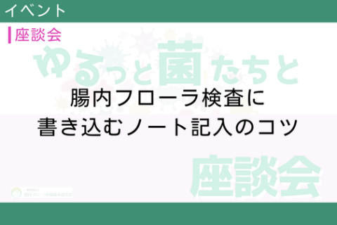 腸内フローラ移植臨床研究会の座談会　10　腸内フローラ検査に書き込むノート記入のコツ